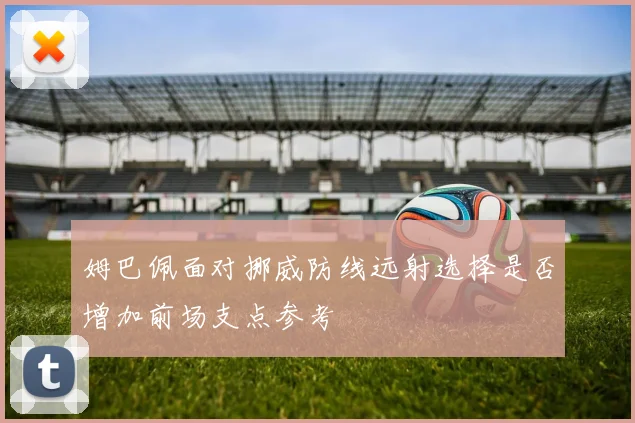 姆巴佩面对挪威防线远射选择是否增加前场支点参考