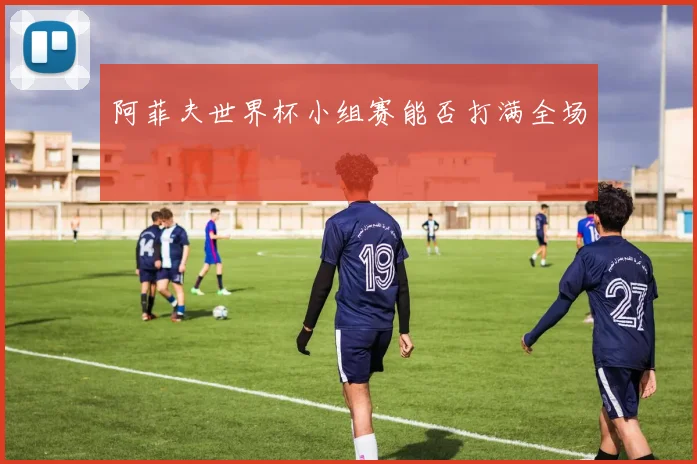 阿菲夫世界杯小组赛能否打满全场