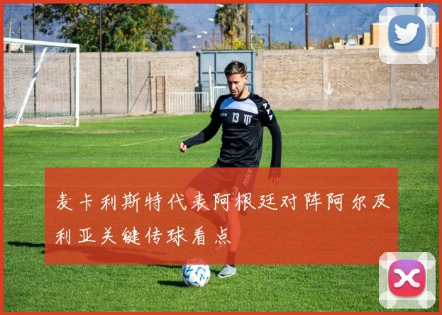 麦卡利斯特代表阿根廷对阵阿尔及利亚关键传球看点