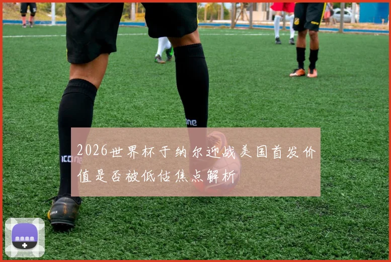 2026世界杯于纳尔迎战美国首发价值是否被低估焦点解析