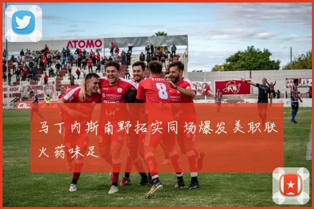 马丁内斯南野拓实同场爆发美职联火药味足
