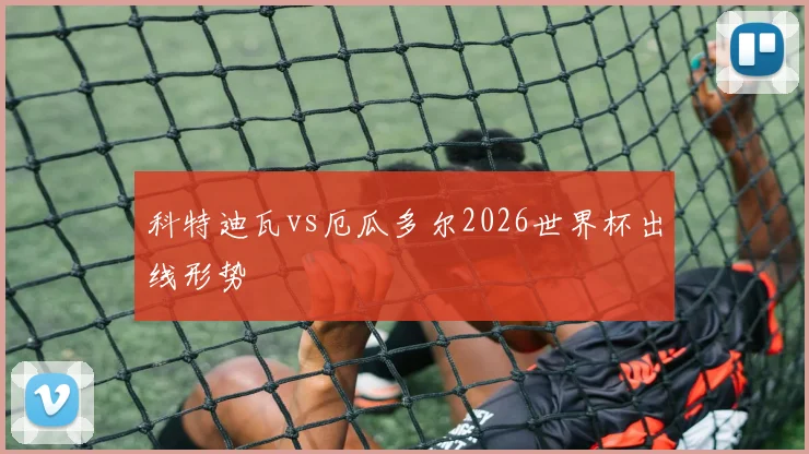科特迪瓦vs厄瓜多尔2026世界杯出线形势