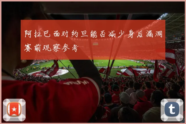 阿拉巴面对约旦能否减少身后漏洞赛前观察参考