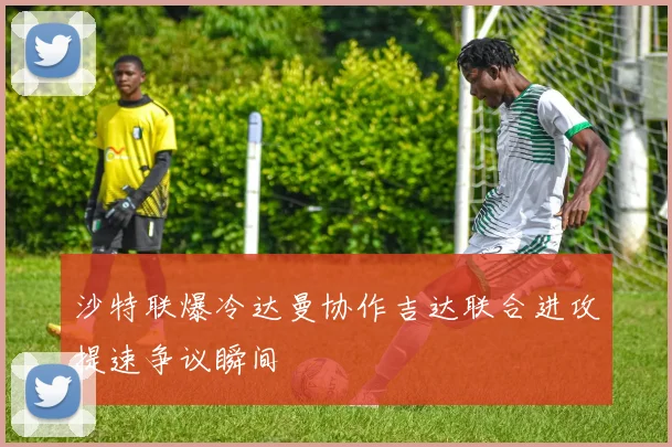 沙特联爆冷达曼协作吉达联合进攻提速争议瞬间