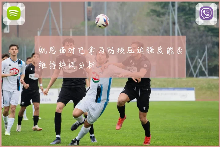 凯恩面对巴拿马防线压迫强度能否维持热词分析