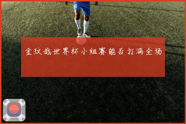 金玟哉世界杯小组赛能否打满全场