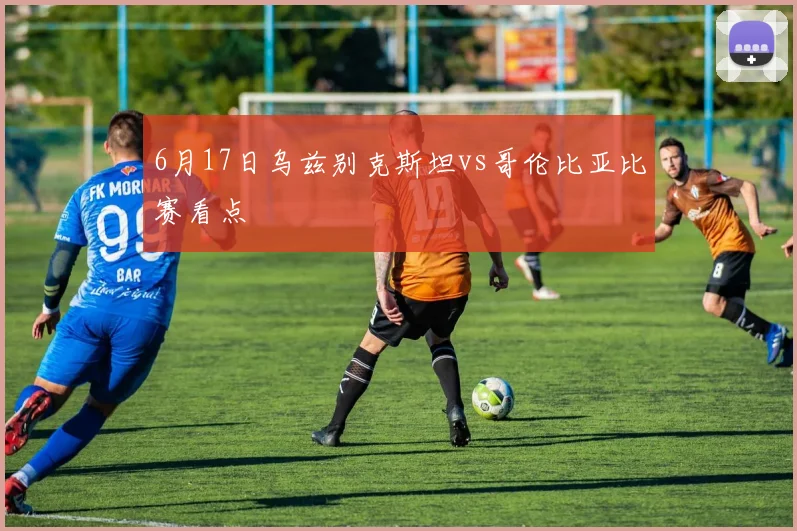 6月17日乌兹别克斯坦vs哥伦比亚比赛看点