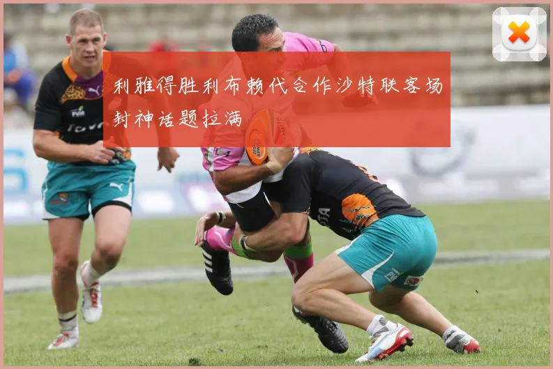 利雅得胜利布赖代合作沙特联客场封神话题拉满