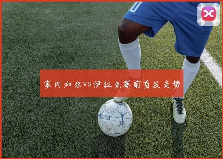 塞内加尔vs伊拉克赛前首发走势
