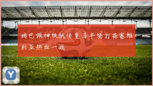 姆巴佩神级挑传皇马半场打花塞维利亚热血一战