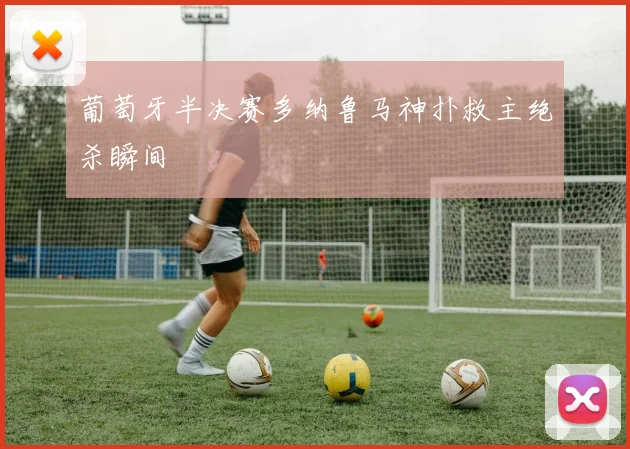 葡萄牙半决赛多纳鲁马神扑救主绝杀瞬间