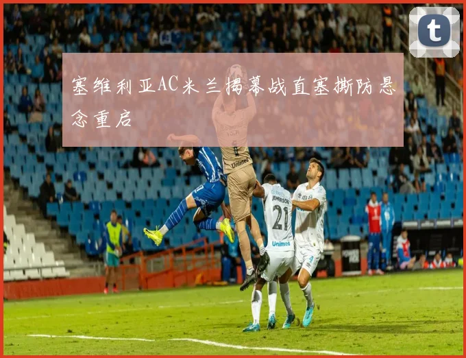 塞维利亚AC米兰揭幕战直塞撕防悬念重启