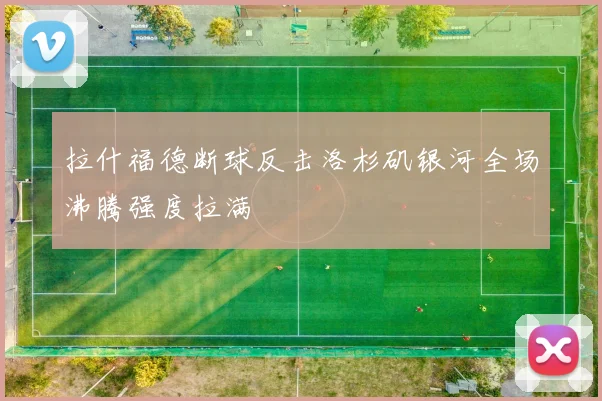 拉什福德断球反击洛杉矶银河全场沸腾强度拉满