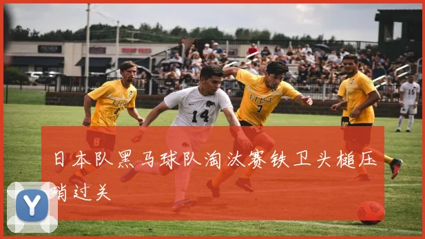 日本队黑马球队淘汰赛铁卫头槌压哨过关