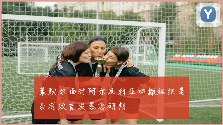 莱默尔面对阿尔及利亚回撤组织是否有效首发悬念研判