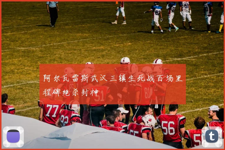 阿尔瓦雷斯武汉三镇生死战百场里程碑绝杀封神
