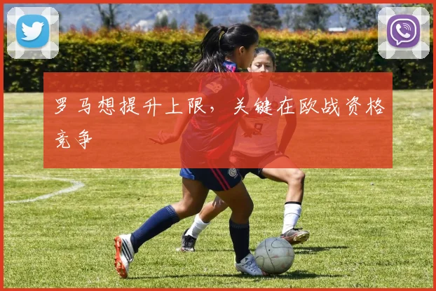 罗马想提升上限，关键在欧战资格竞争