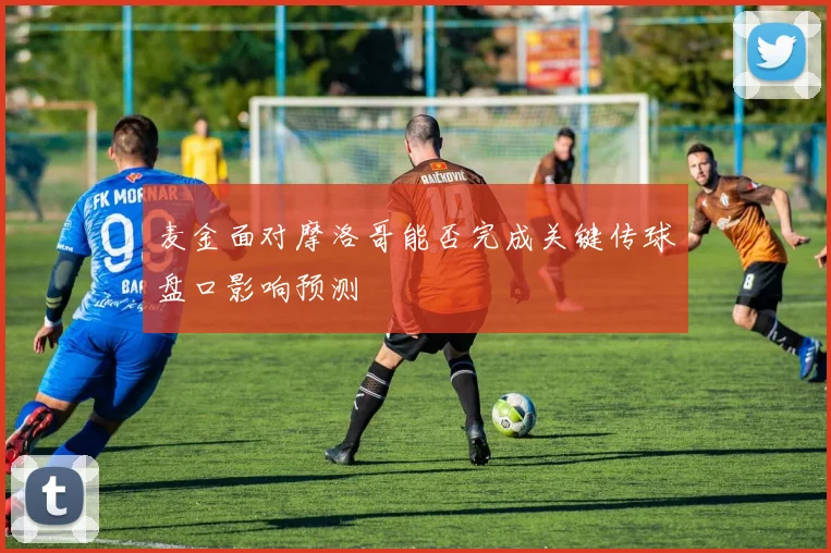麦金面对摩洛哥能否完成关键传球盘口影响预测