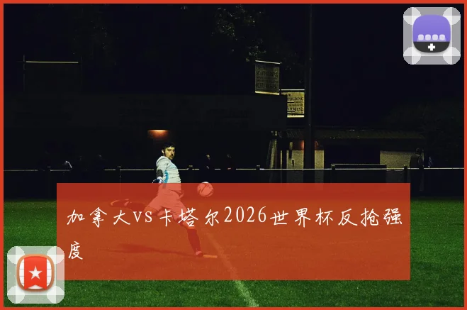 加拿大vs卡塔尔2026世界杯反抢强度