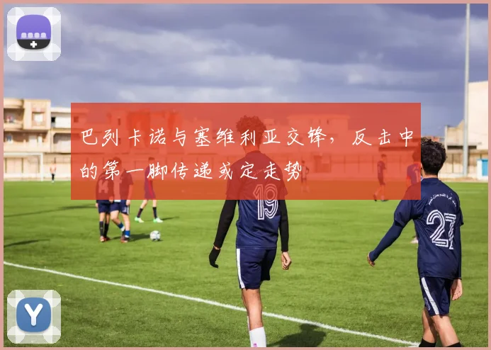 巴列卡诺与塞维利亚交锋，反击中的第一脚传递或定走势