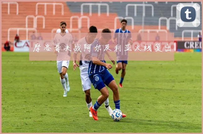 摩洛哥决战阿尔及利亚火线复出