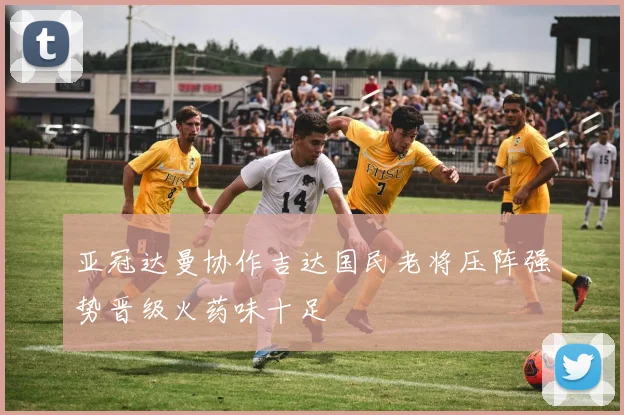 亚冠达曼协作吉达国民老将压阵强势晋级火药味十足