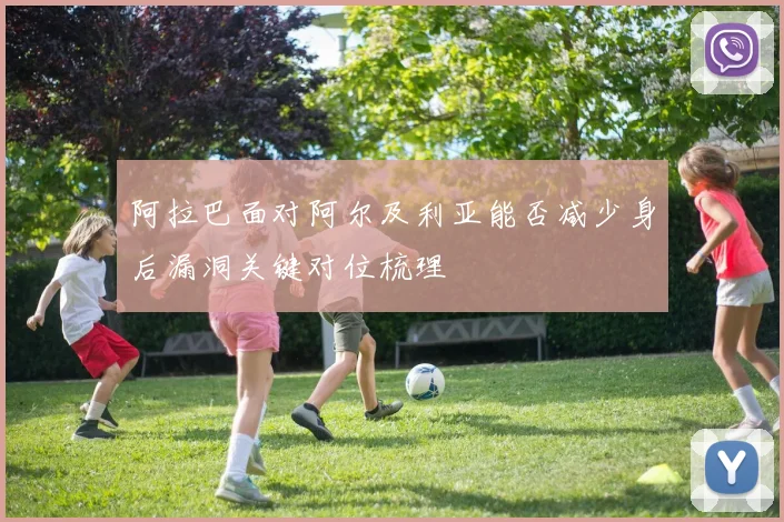 阿拉巴面对阿尔及利亚能否减少身后漏洞关键对位梳理