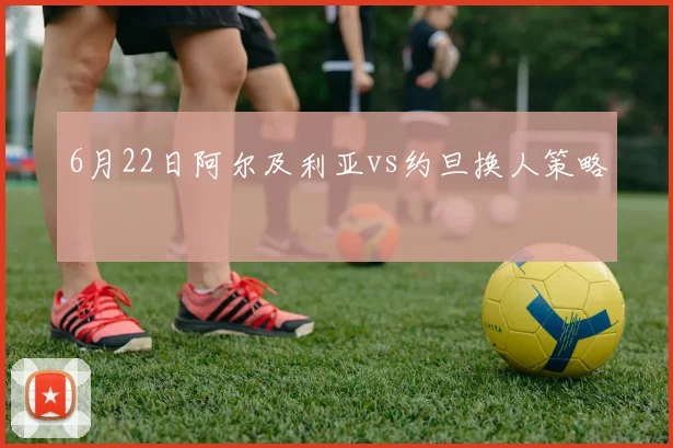6月22日阿尔及利亚vs约旦换人策略