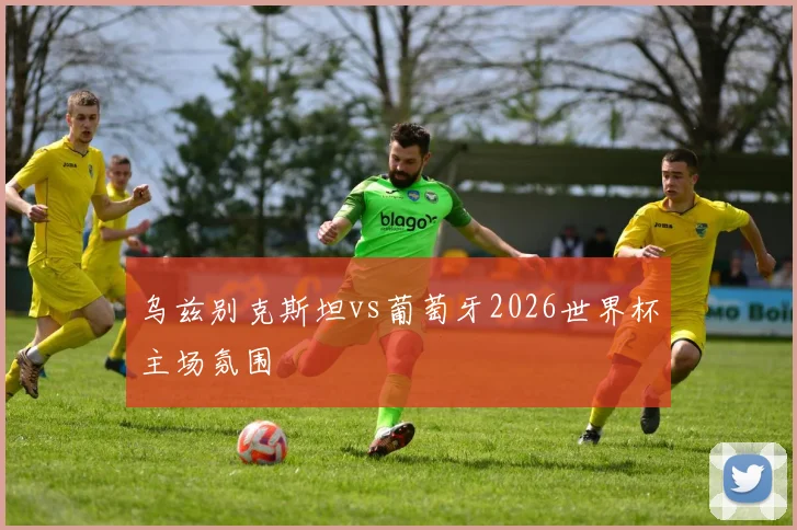 乌兹别克斯坦vs葡萄牙2026世界杯主场氛围