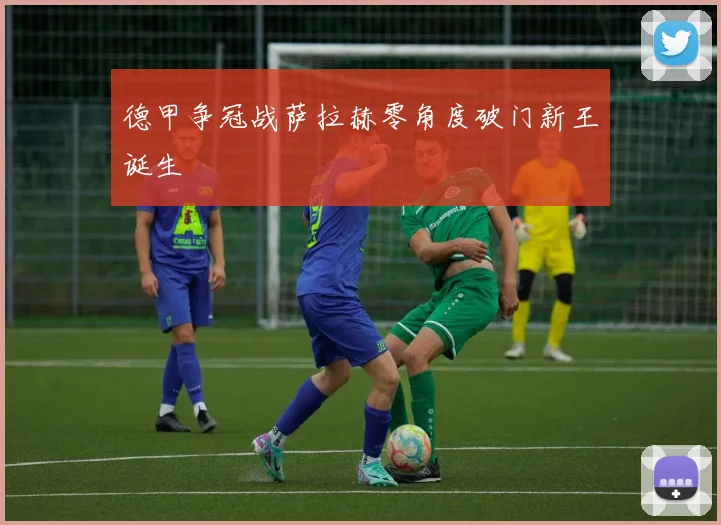 德甲争冠战萨拉赫零角度破门新王诞生