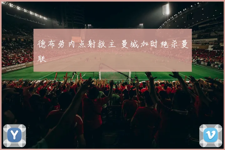 德布劳内点射救主 曼城加时绝杀曼联