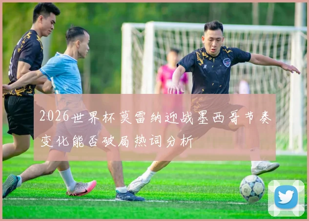 2026世界杯莫雷纳迎战墨西哥节奏变化能否破局热词分析