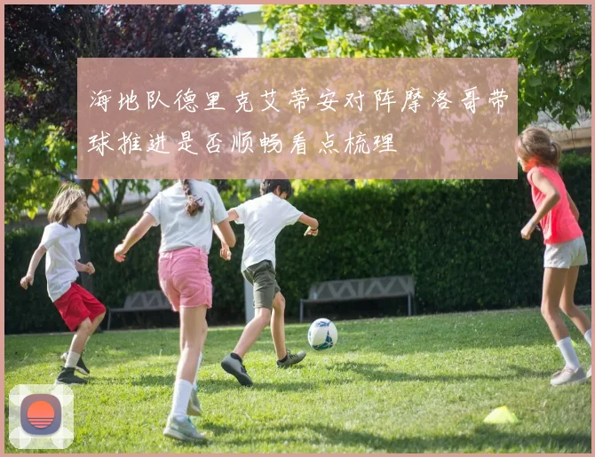 海地队德里克艾蒂安对阵摩洛哥带球推进是否顺畅看点梳理