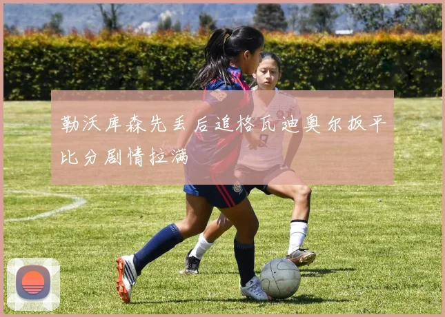 勒沃库森先丢后追格瓦迪奥尔扳平比分剧情拉满