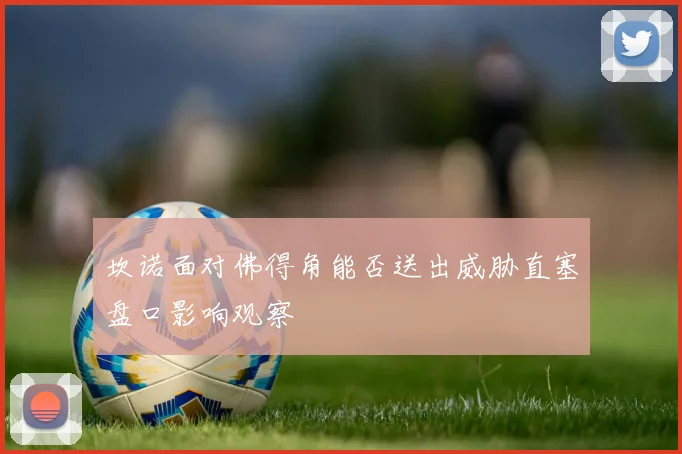 坎诺面对佛得角能否送出威胁直塞盘口影响观察