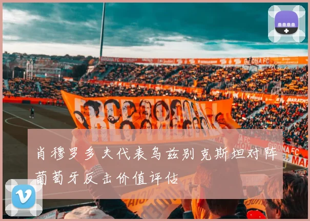 肖穆罗多夫代表乌兹别克斯坦对阵葡萄牙反击价值评估