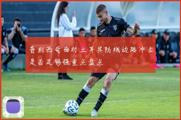 普利西奇面对土耳其防线边路冲击是否足够强重点盘点