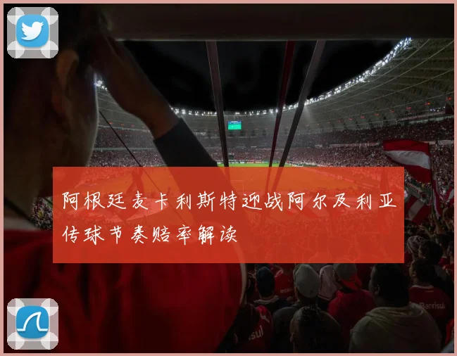 阿根廷麦卡利斯特迎战阿尔及利亚传球节奏赔率解读