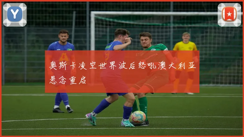 奥斯卡凌空世界波后怒吼澳大利亚悬念重启