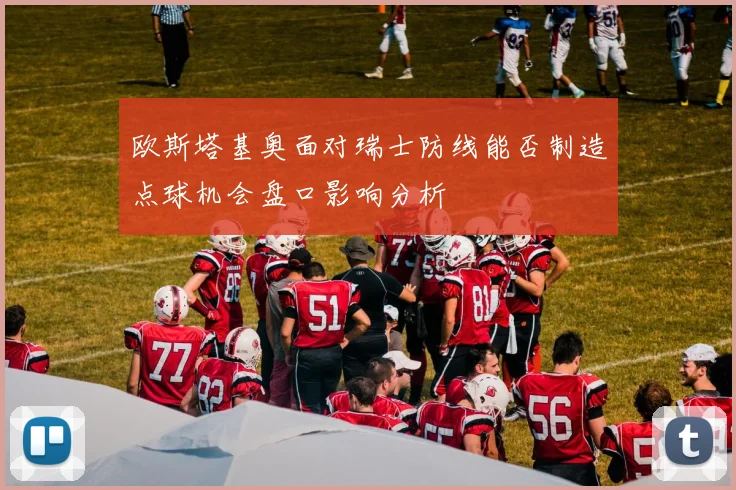 欧斯塔基奥面对瑞士防线能否制造点球机会盘口影响分析