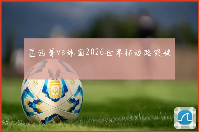 墨西哥vs韩国2026世界杯边路突破
