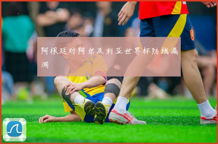 阿根廷对阿尔及利亚世界杯防线漏洞