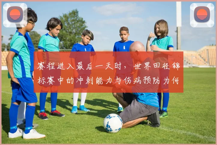 赛程进入最后一天时，世界田径锦标赛中的冲刺能力与伤病预防为何不能分开讨论