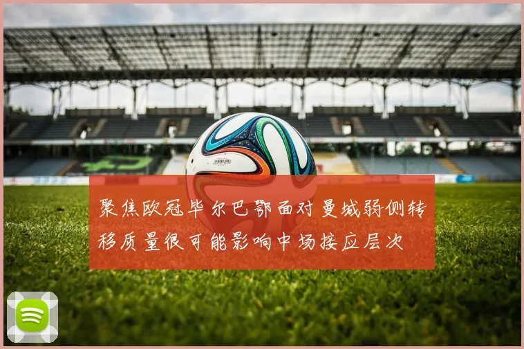 聚焦欧冠毕尔巴鄂面对曼城弱侧转移质量很可能影响中场接应层次
