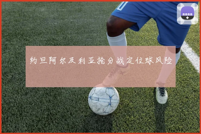 约旦阿尔及利亚抢分战定位球风险
