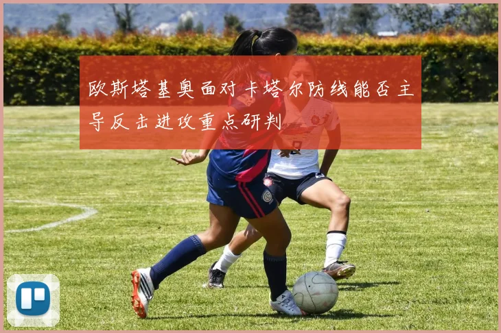 欧斯塔基奥面对卡塔尔防线能否主导反击进攻重点研判
