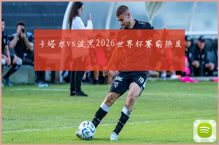卡塔尔vs波黑2026世界杯赛前热度