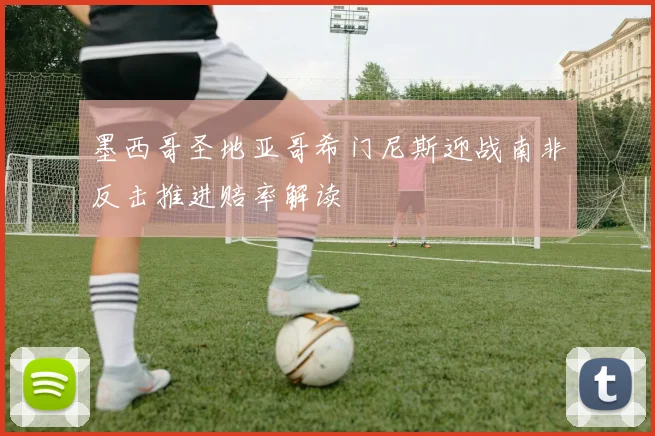 墨西哥圣地亚哥希门尼斯迎战南非反击推进赔率解读