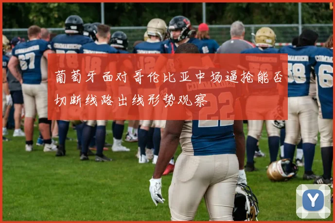 葡萄牙面对哥伦比亚中场逼抢能否切断线路出线形势观察