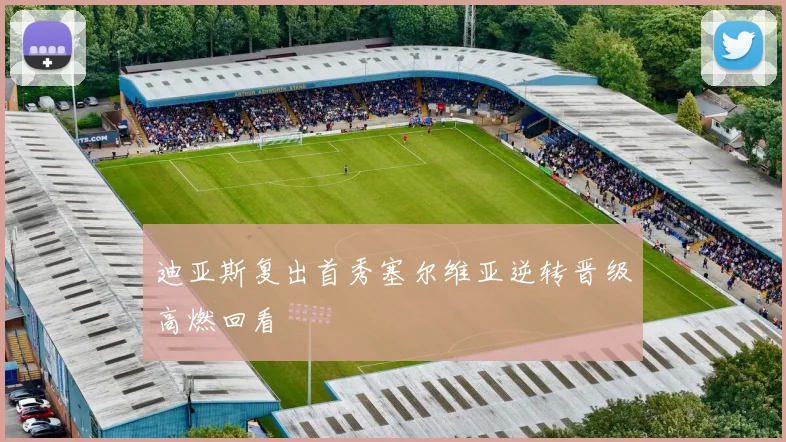 迪亚斯复出首秀塞尔维亚逆转晋级高燃回看